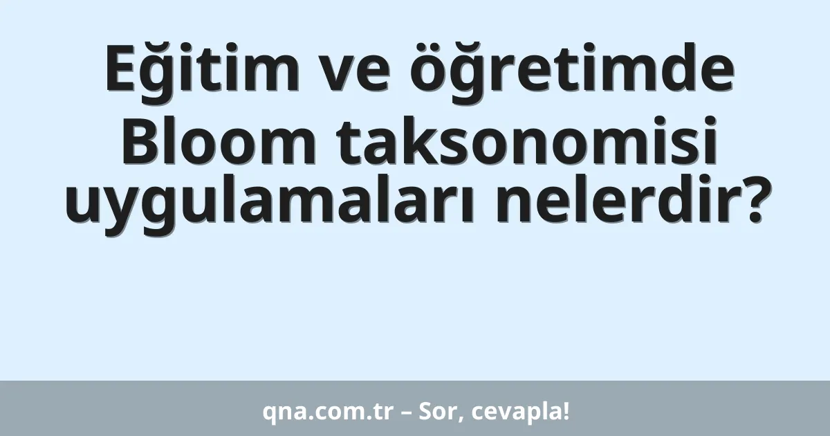 Eğitim ve öğretimde Bloom taksonomisi uygulamaları nelerdir?