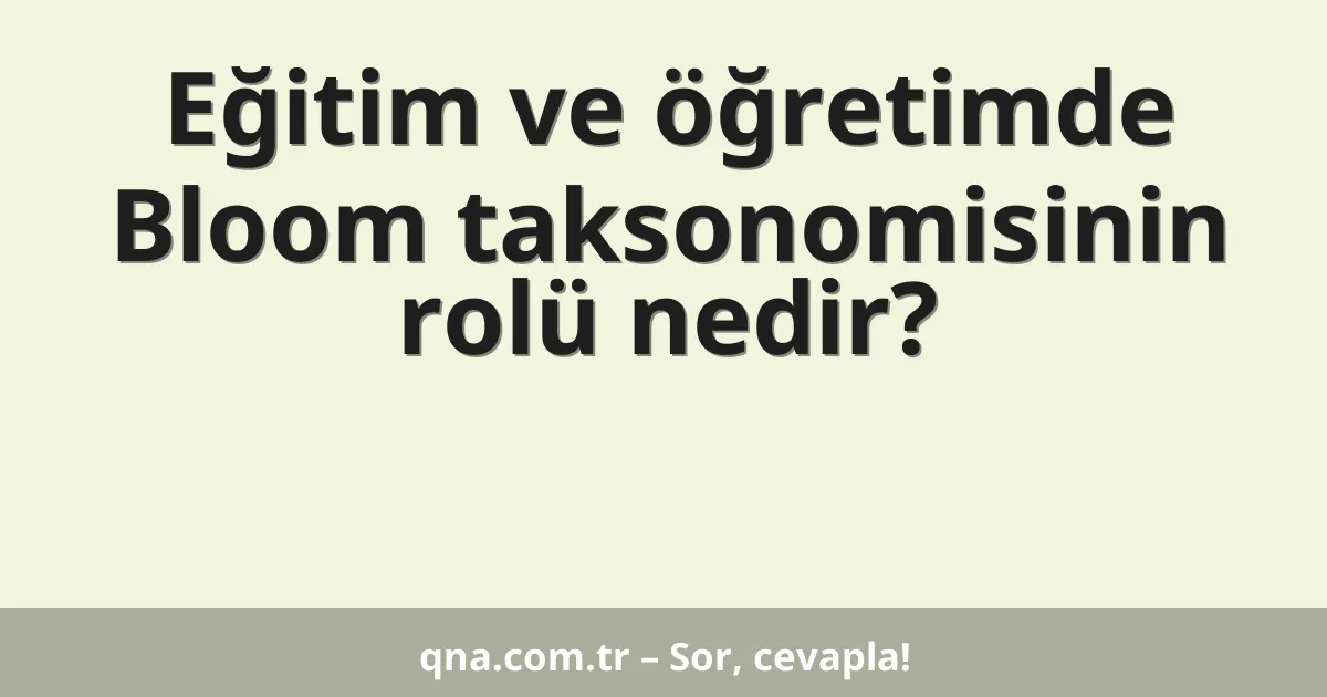 Eğitim ve öğretimde Bloom taksonomisinin rolü nedir?