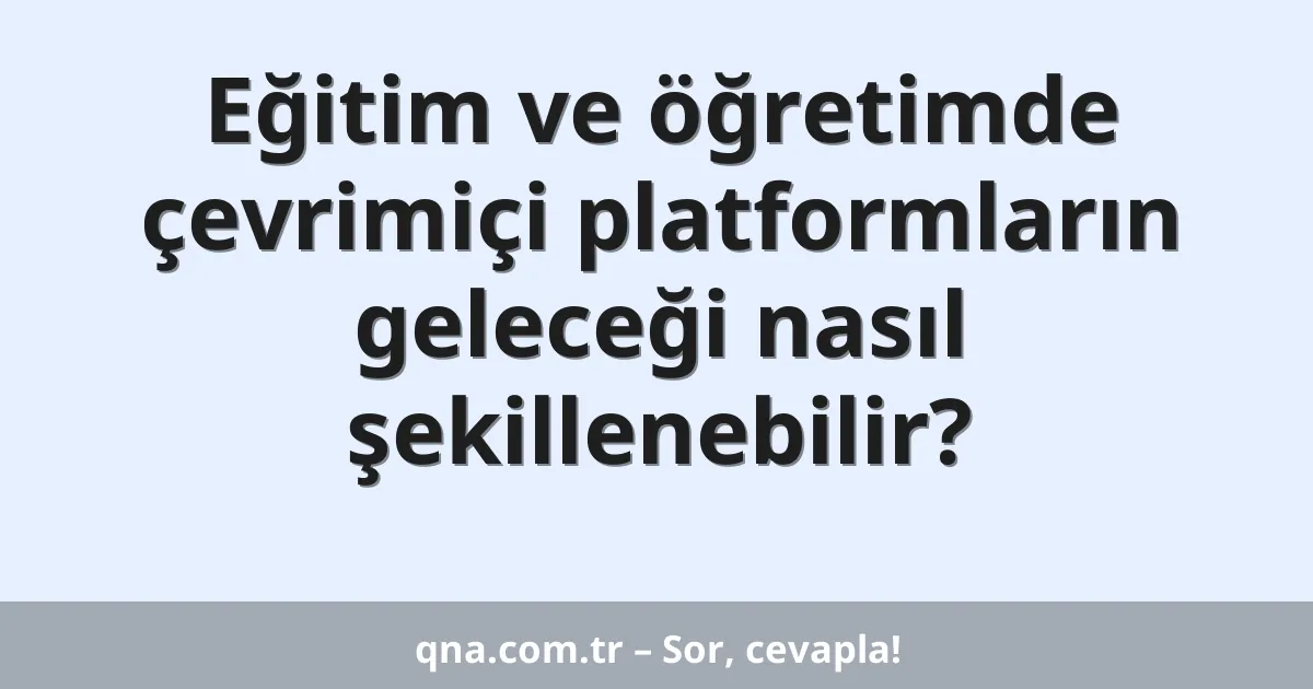 Eğitim ve öğretimde çevrimiçi platformların geleceği nasıl şekillenebilir?