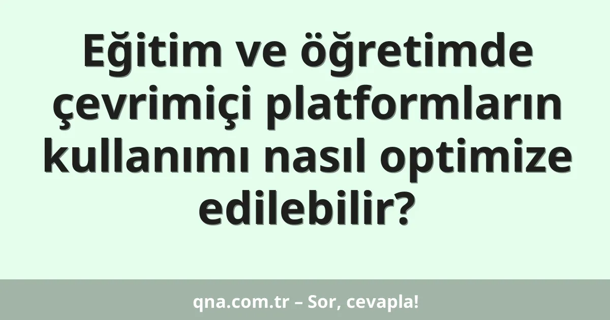 Eğitim ve öğretimde çevrimiçi platformların kullanımı nasıl optimize edilebilir?