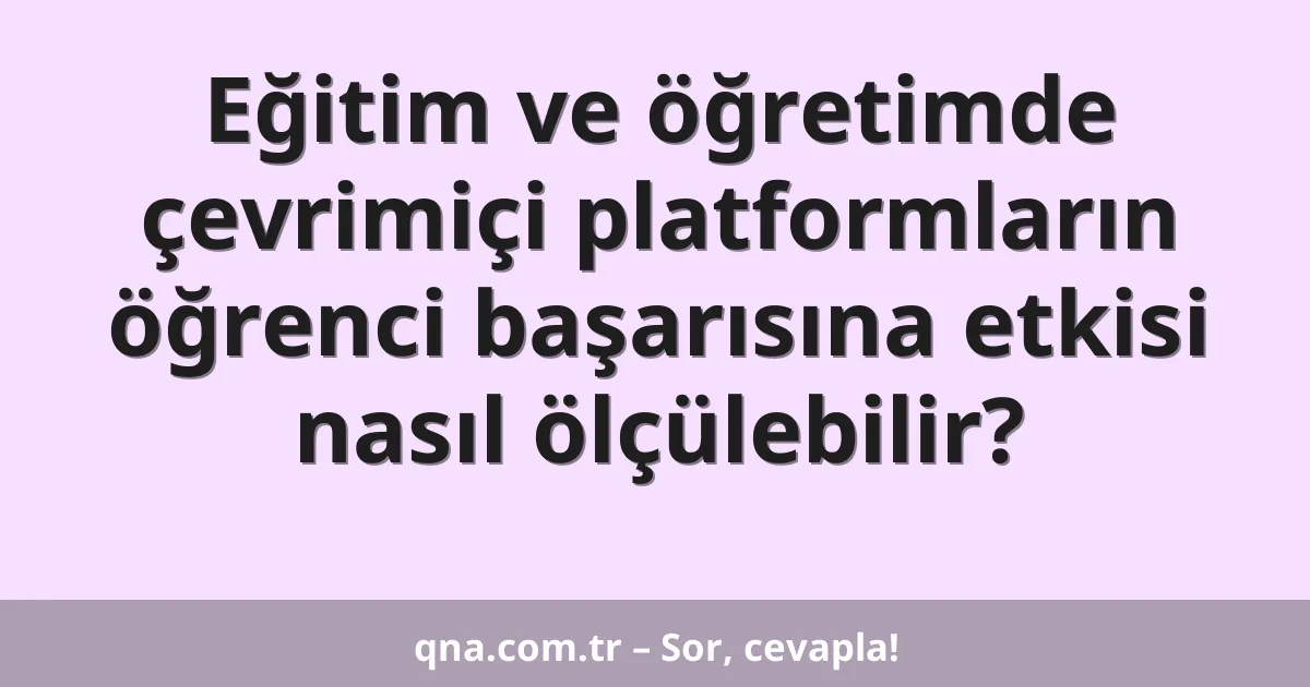 Eğitim ve öğretimde çevrimiçi platformların öğrenci başarısına etkisi nasıl ölçülebilir?