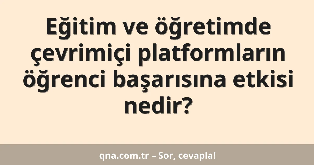 Eğitim ve öğretimde çevrimiçi platformların öğrenci başarısına etkisi nedir?