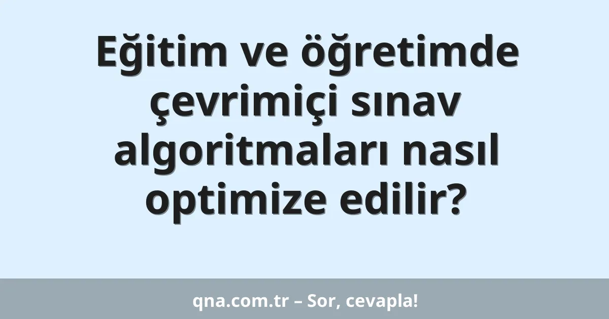 Eğitim ve öğretimde çevrimiçi sınav algoritmaları nasıl optimize edilir?
