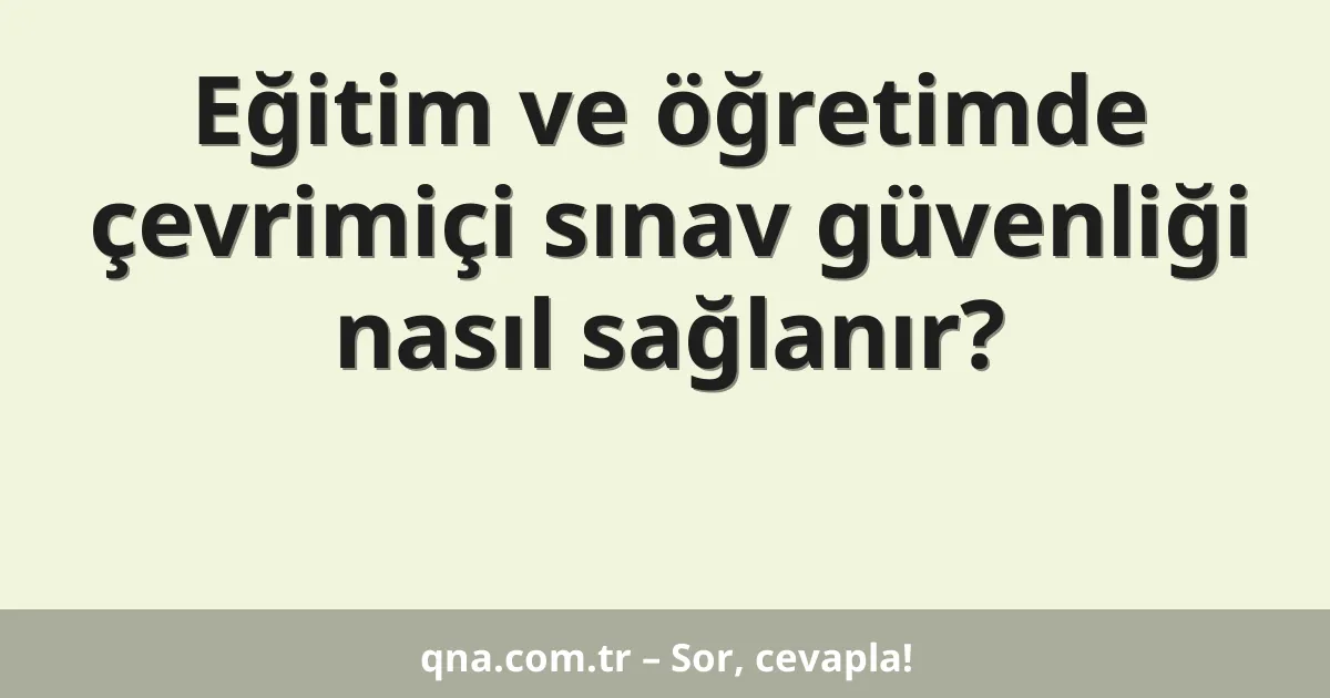 Eğitim ve öğretimde çevrimiçi sınav güvenliği nasıl sağlanır?