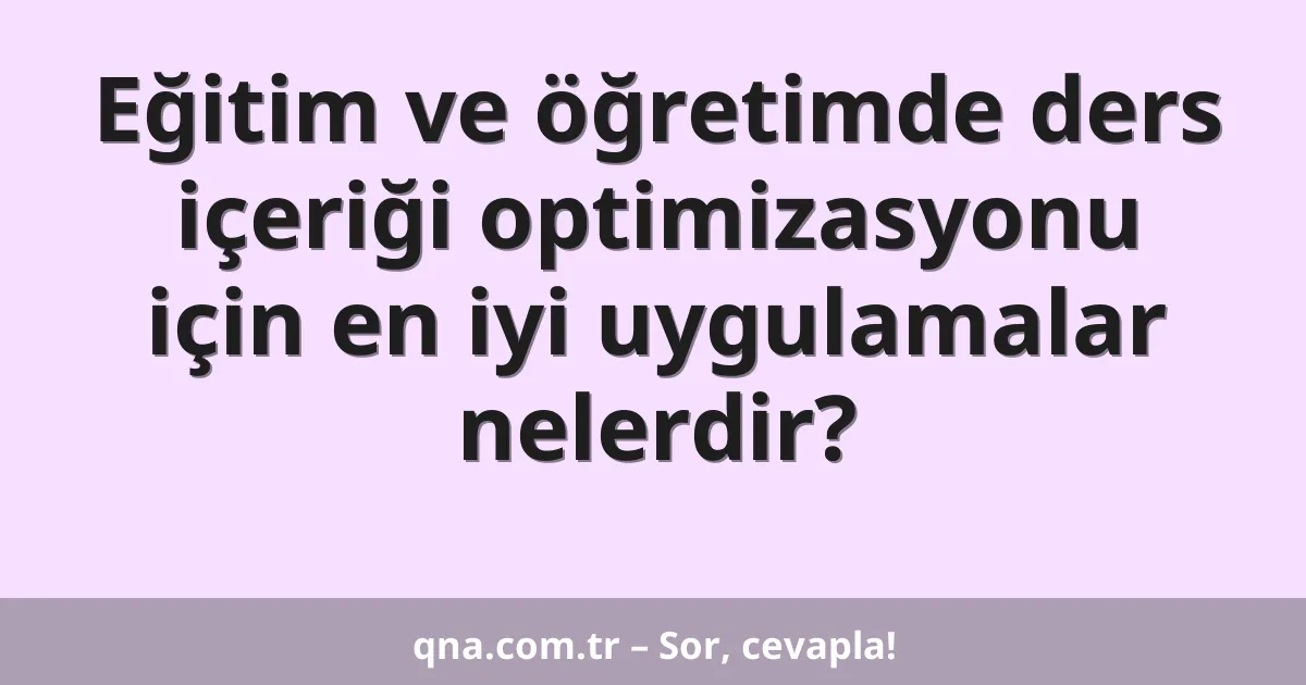 Eğitim ve öğretimde ders içeriği optimizasyonu için en iyi uygulamalar nelerdir?