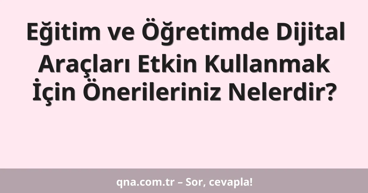 Eğitim ve Öğretimde Dijital Araçları Etkin Kullanmak İçin Önerileriniz Nelerdir?