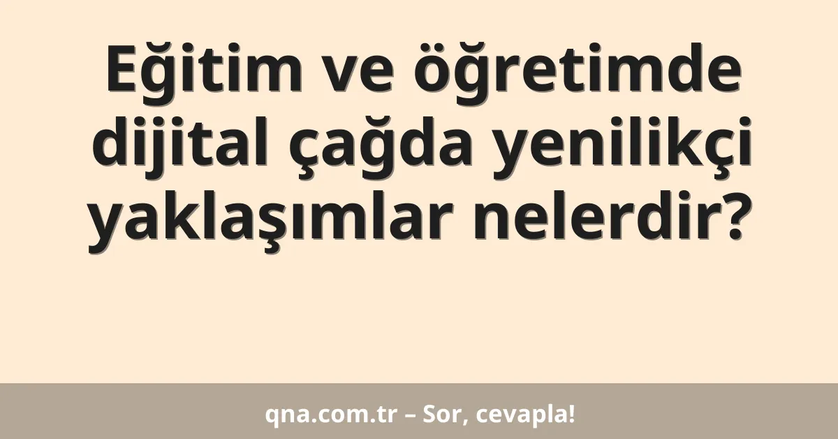 Eğitim ve öğretimde dijital çağda yenilikçi yaklaşımlar nelerdir?