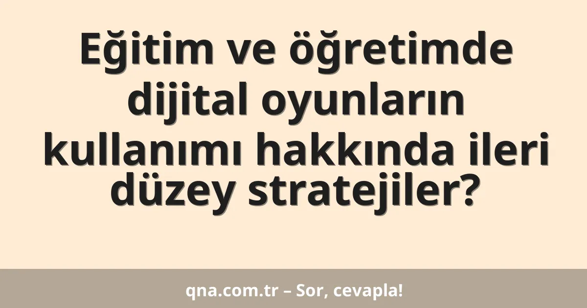 Eğitim ve öğretimde dijital oyunların kullanımı hakkında ileri düzey stratejiler?