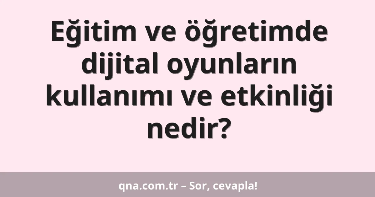 Eğitim ve öğretimde dijital oyunların kullanımı ve etkinliği nedir?