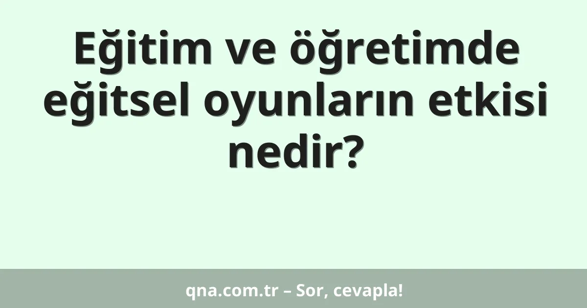 Eğitim ve öğretimde eğitsel oyunların etkisi nedir?