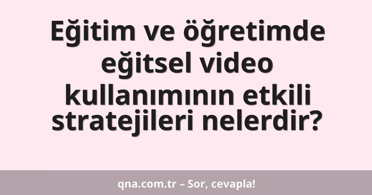 Eğitim ve öğretimde eğitsel video kullanımının etkili stratejileri nelerdir?