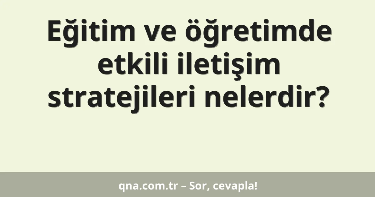 Eğitim ve öğretimde etkili iletişim stratejileri nelerdir?