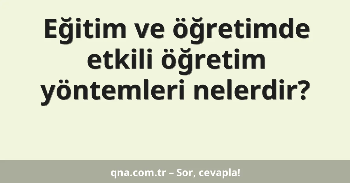Eğitim ve öğretimde etkili öğretim yöntemleri nelerdir?