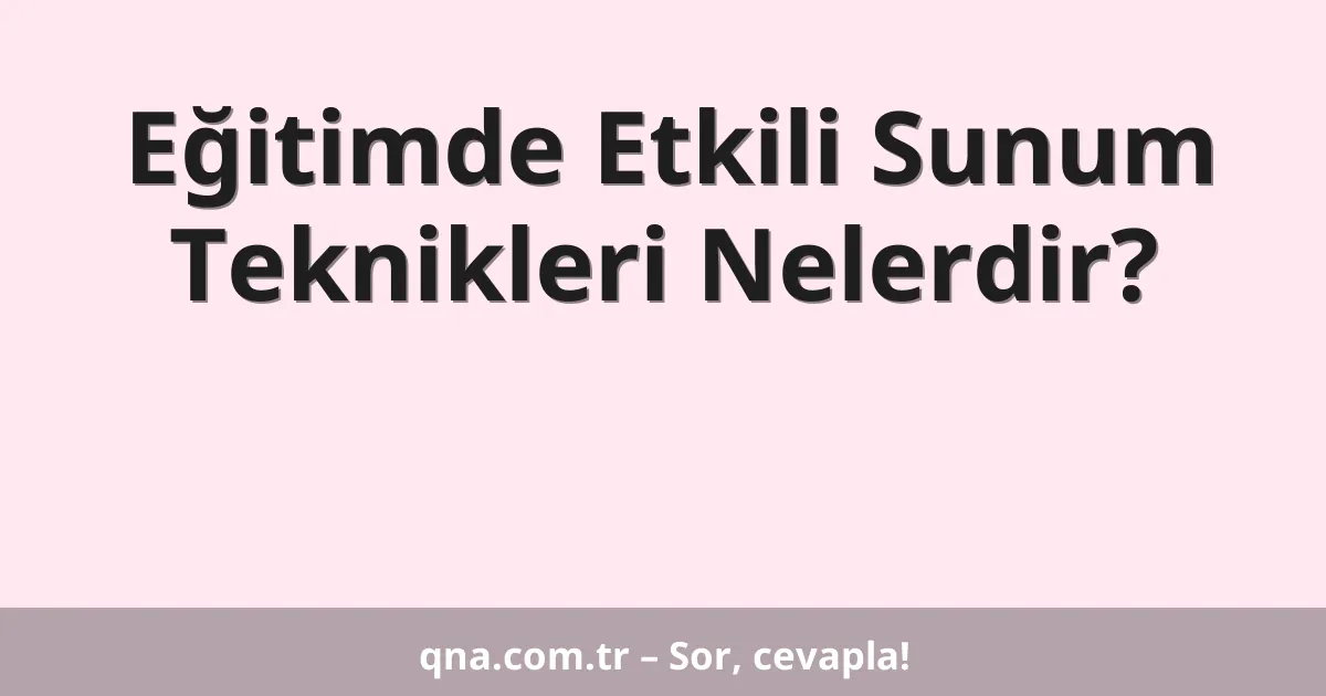 Eğitim ve öğretimde etkili sunum teknikleri nelerdir?