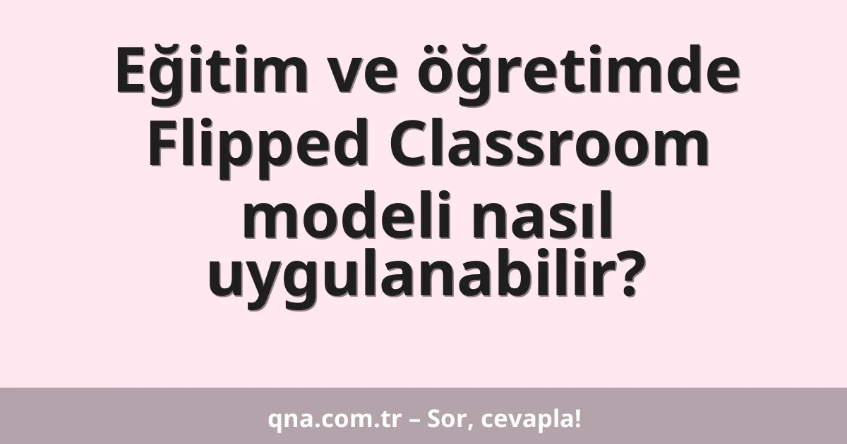Eğitim ve öğretimde Flipped Classroom modeli nasıl uygulanabilir?