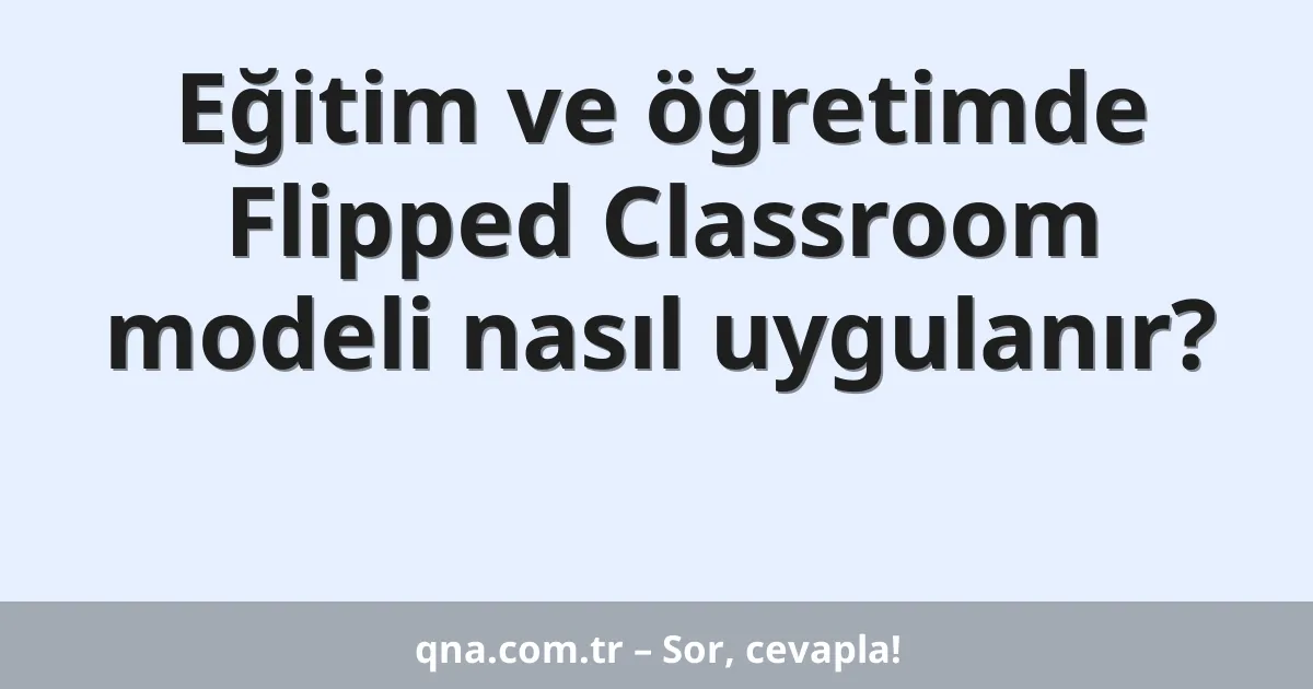 Eğitim ve öğretimde Flipped Classroom modeli nasıl uygulanır?
