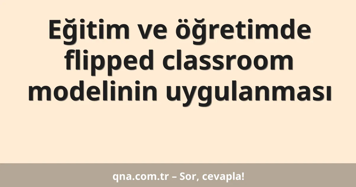 Eğitim ve öğretimde flipped classroom modelinin uygulanması