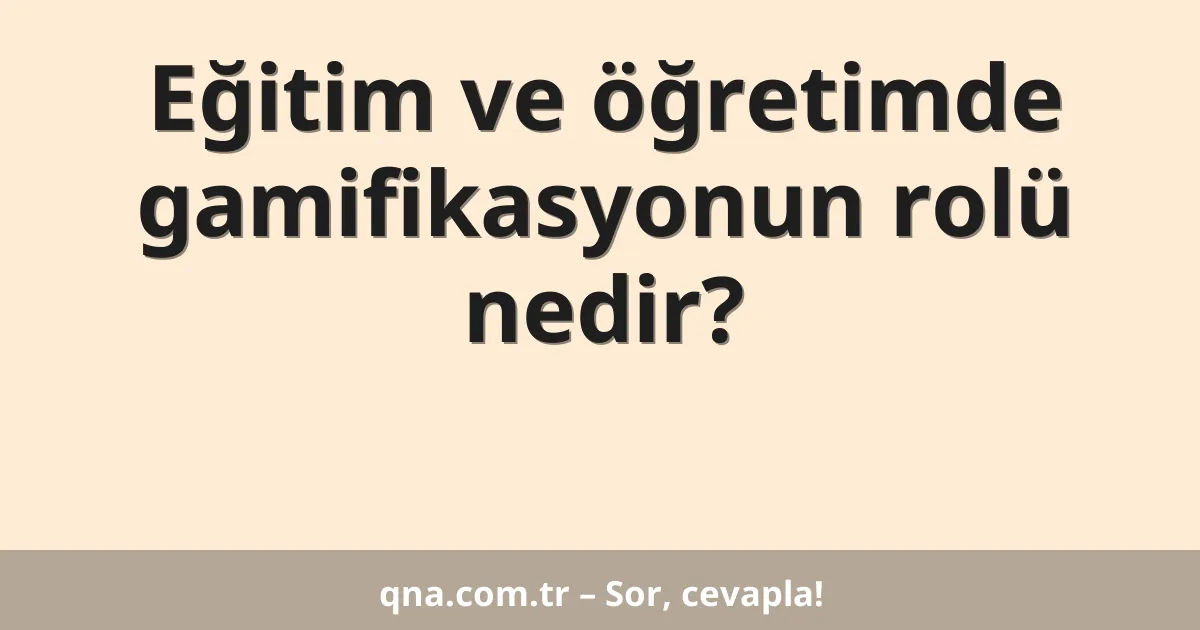 Eğitim ve öğretimde gamifikasyonun rolü nedir?
