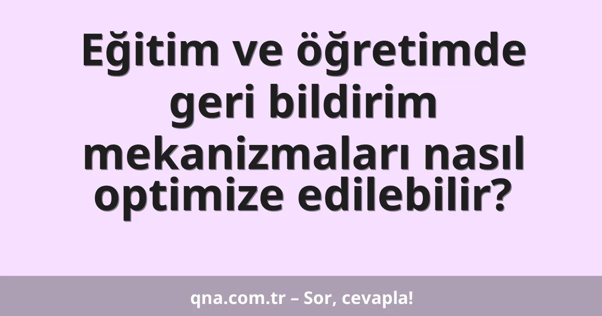 Eğitim ve öğretimde geri bildirim mekanizmaları nasıl optimize edilebilir?
