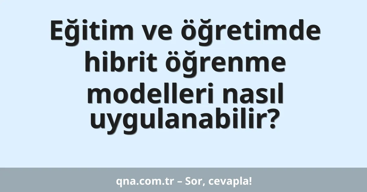 Eğitim ve öğretimde hibrit öğrenme modelleri nasıl uygulanabilir?