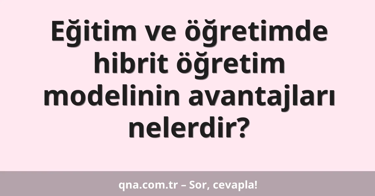 Eğitim ve öğretimde hibrit öğretim modelinin avantajları nelerdir?