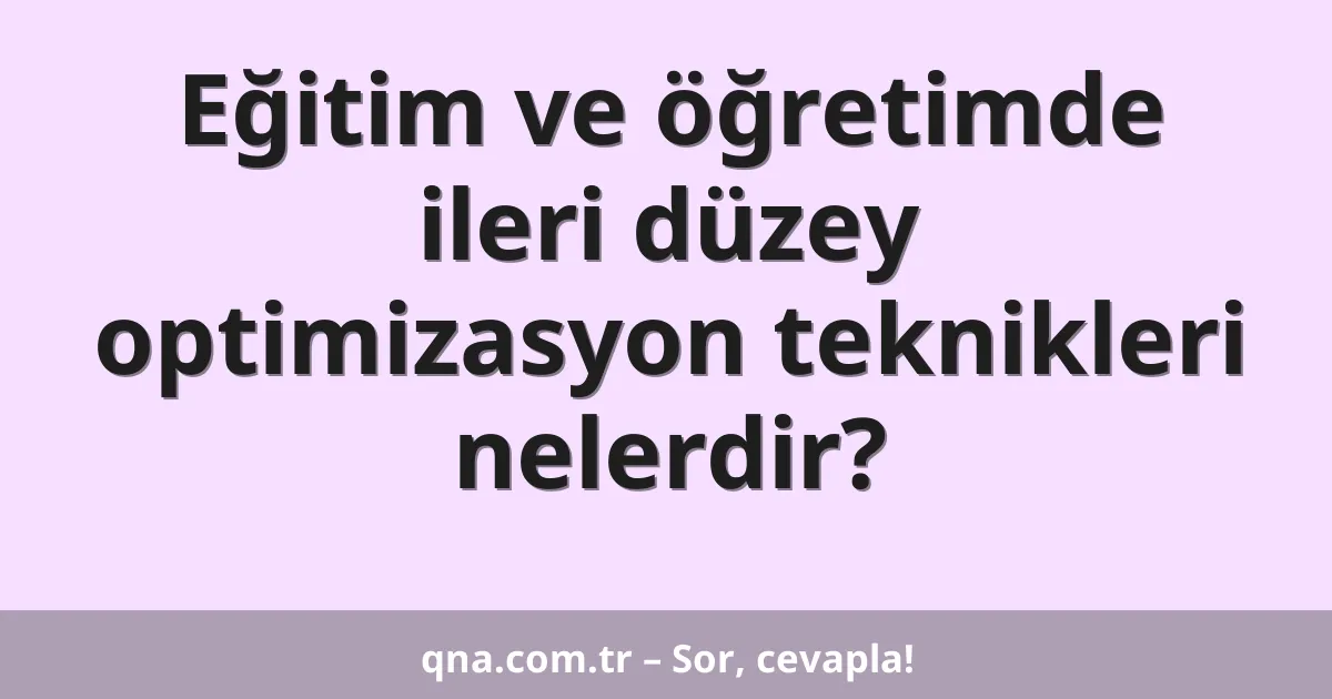 Eğitim ve öğretimde ileri düzey optimizasyon teknikleri nelerdir?