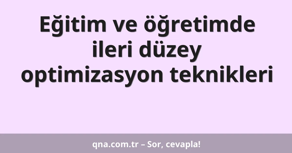 Eğitim ve öğretimde ileri düzey optimizasyon teknikleri