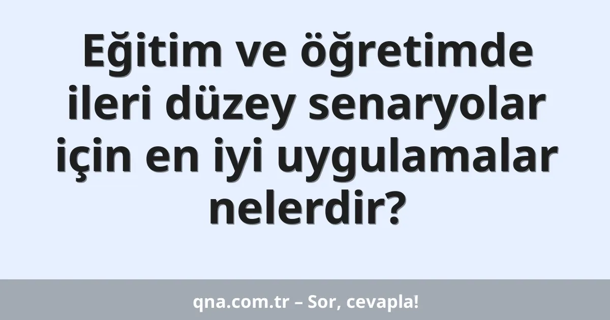 Eğitim ve öğretimde ileri düzey senaryolar için en iyi uygulamalar nelerdir?