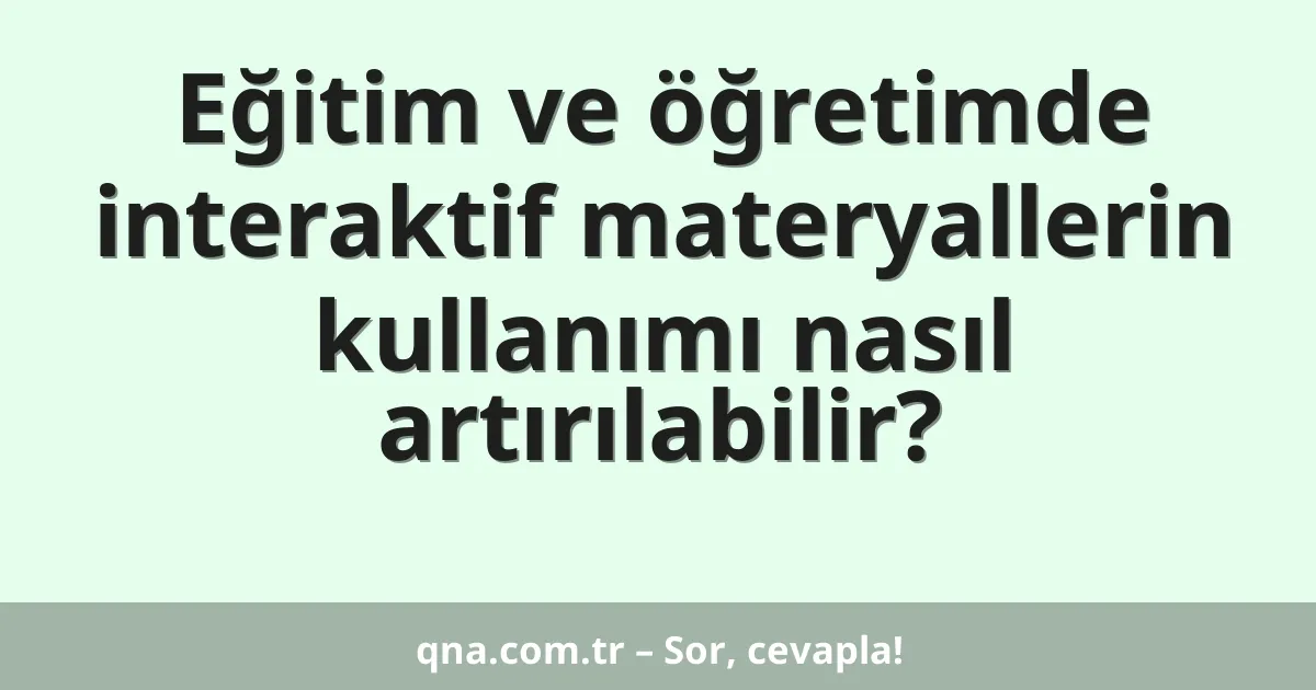 Eğitim ve öğretimde interaktif materyallerin kullanımı nasıl artırılabilir?