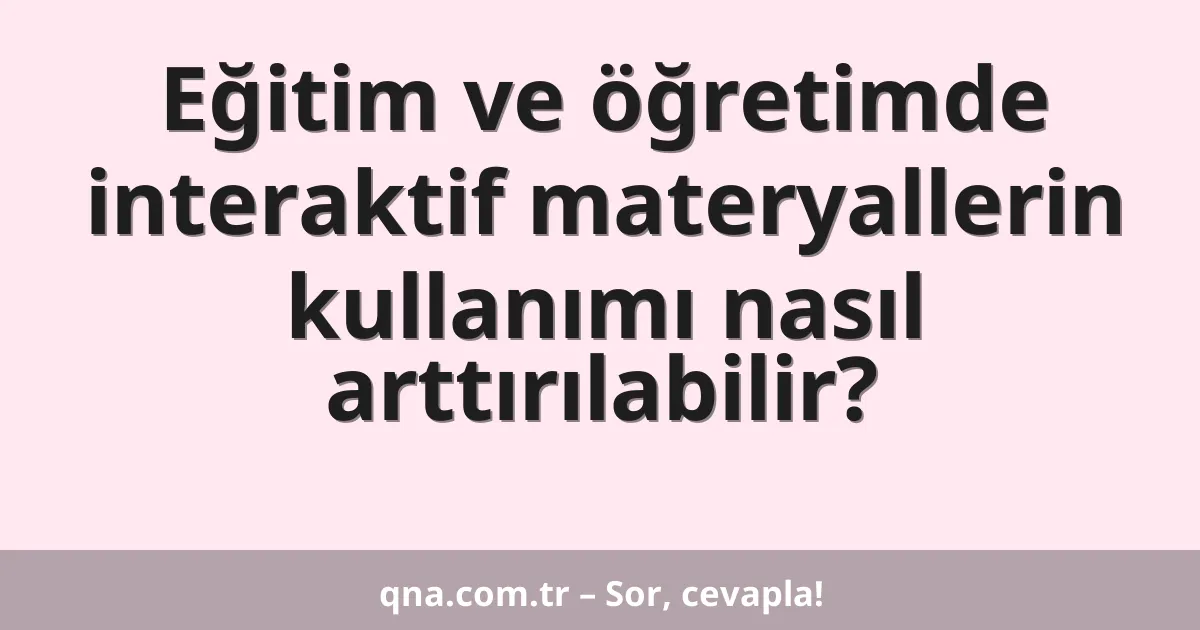 Eğitim ve öğretimde interaktif materyallerin kullanımı nasıl arttırılabilir?