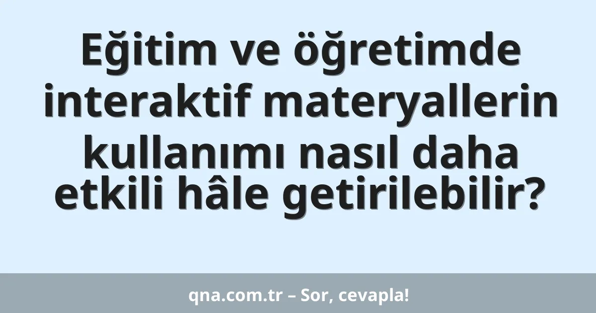 Eğitim ve öğretimde interaktif materyallerin kullanımı nasıl daha etkili hâle getirilebilir?