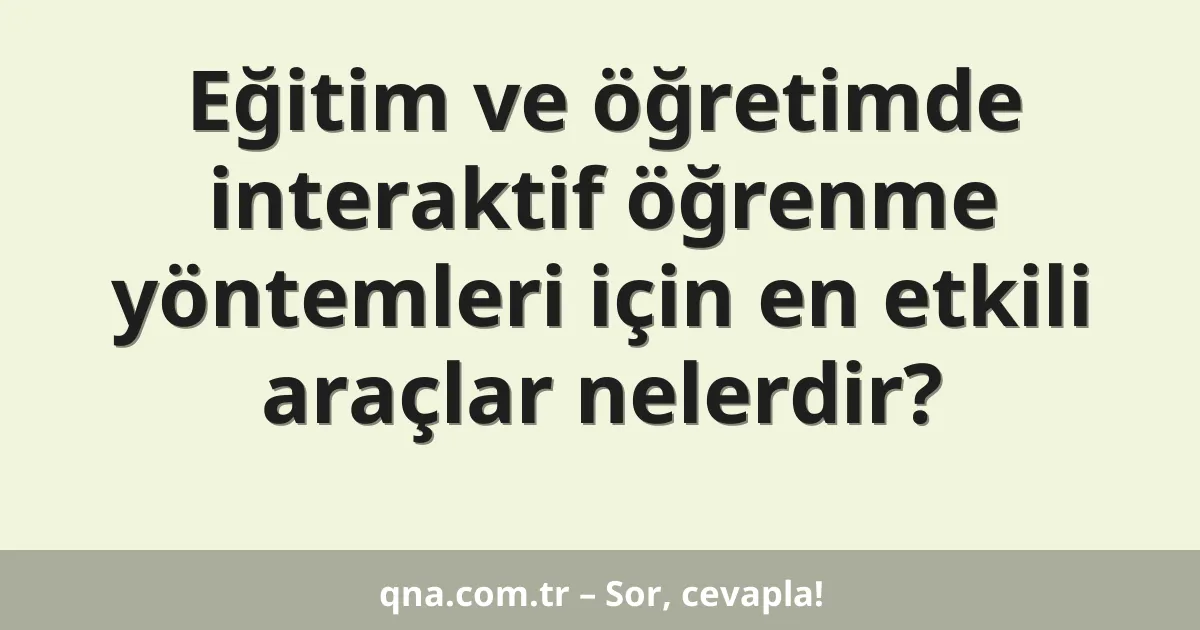 Eğitim ve öğretimde interaktif öğrenme yöntemleri için en etkili araçlar nelerdir?
