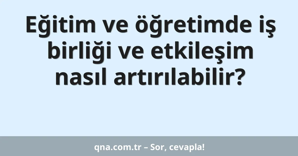 Eğitim ve öğretimde iş birliği ve etkileşim nasıl artırılabilir?