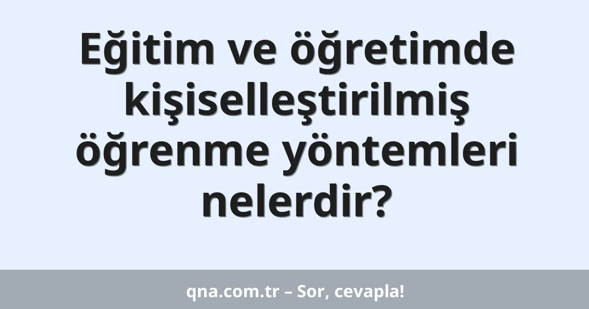Eğitim ve öğretimde kişiselleştirilmiş öğrenme yöntemleri nelerdir?