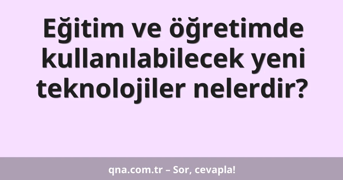 Eğitim ve öğretimde kullanılabilecek yeni teknolojiler nelerdir?
