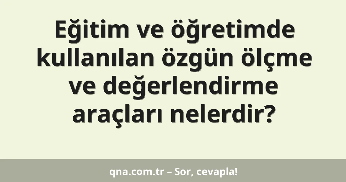 Eğitim ve öğretimde kullanılan özgün ölçme ve değerlendirme araçları nelerdir?
