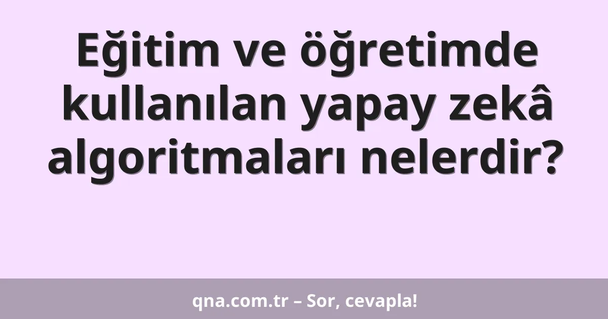 Eğitim ve öğretimde kullanılan yapay zekâ algoritmaları nelerdir?