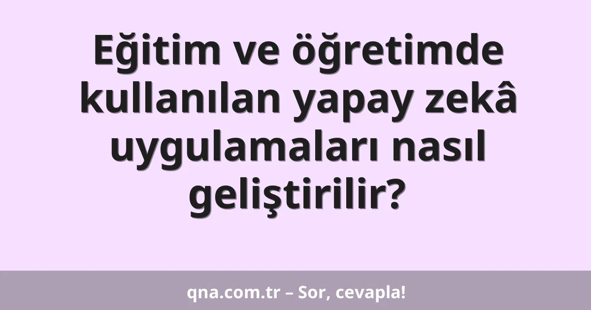 Eğitim ve öğretimde kullanılan yapay zekâ uygulamaları nasıl geliştirilir?
