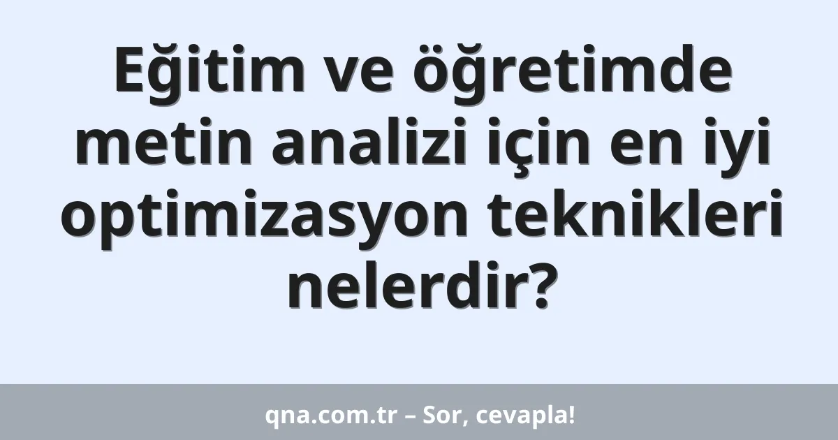 Eğitim ve öğretimde metin analizi için en iyi optimizasyon teknikleri nelerdir?