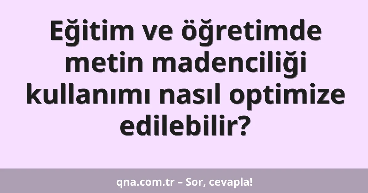 Eğitim ve öğretimde metin madenciliği kullanımı nasıl optimize edilebilir?