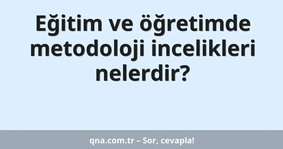 Eğitim ve öğretimde metodoloji incelikleri nelerdir?