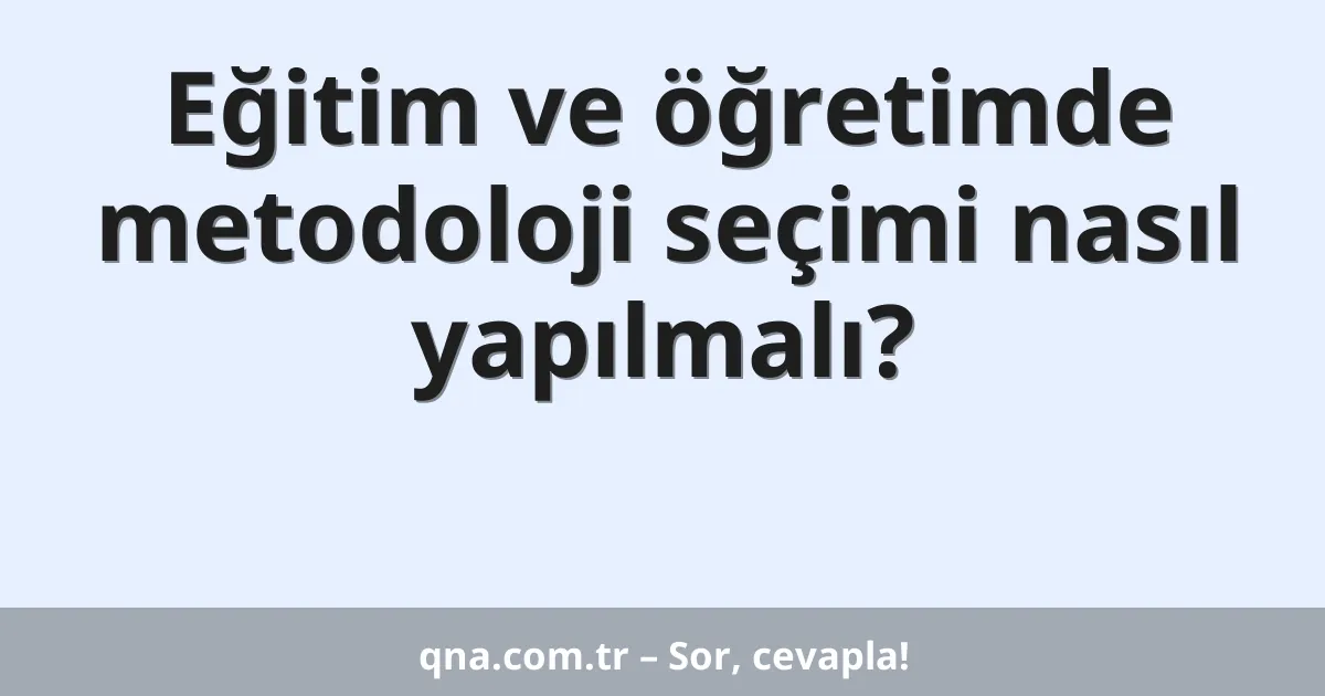 Eğitim ve öğretimde metodoloji seçimi nasıl yapılmalı?
