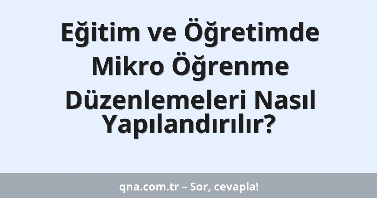 Eğitim ve Öğretimde Mikro Öğrenme Düzenlemeleri Nasıl Yapılandırılır?