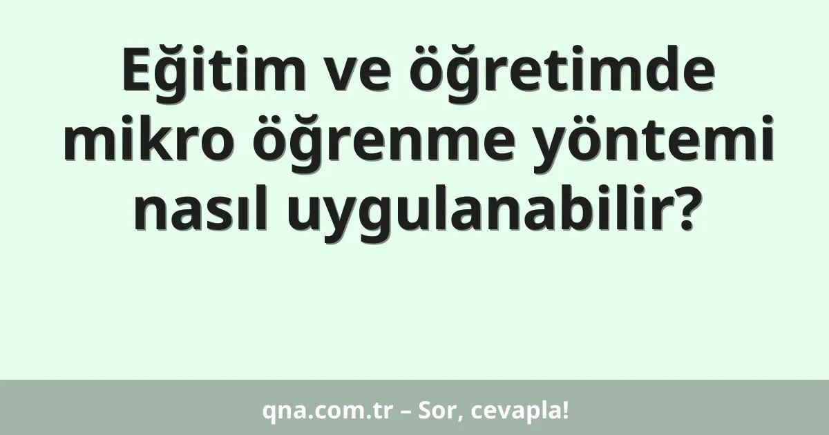 Eğitim ve öğretimde mikro öğrenme yöntemi nasıl uygulanabilir?