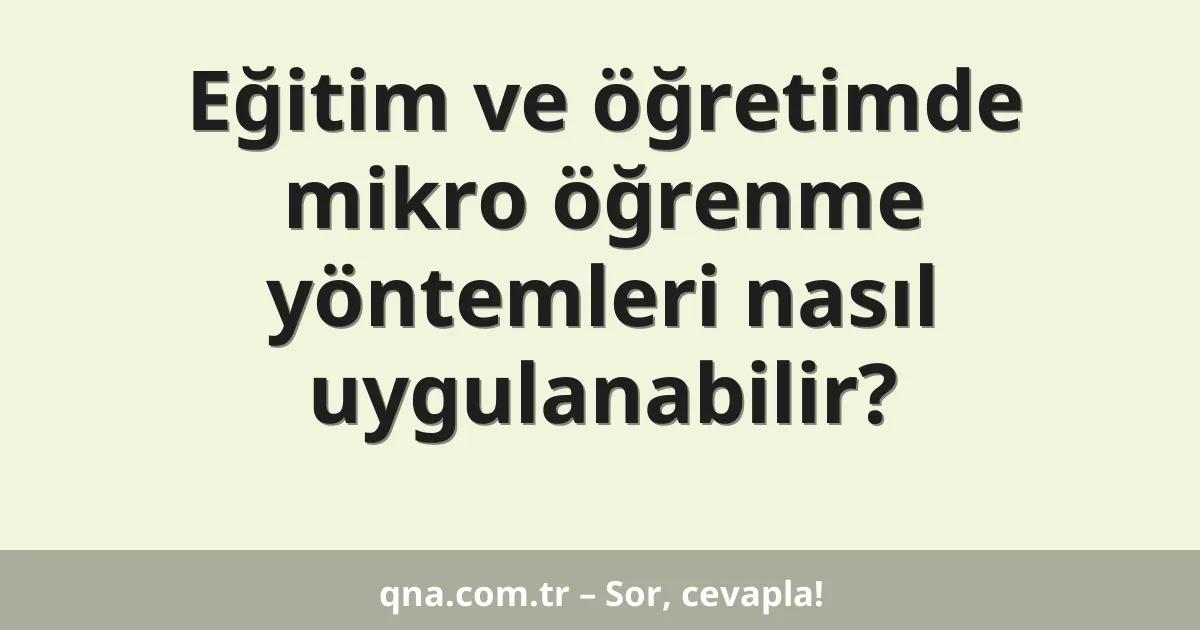 Eğitim ve öğretimde mikro öğrenme yöntemleri nasıl uygulanabilir?