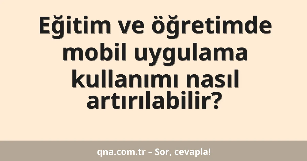 Eğitim ve öğretimde mobil uygulama kullanımı nasıl artırılabilir?