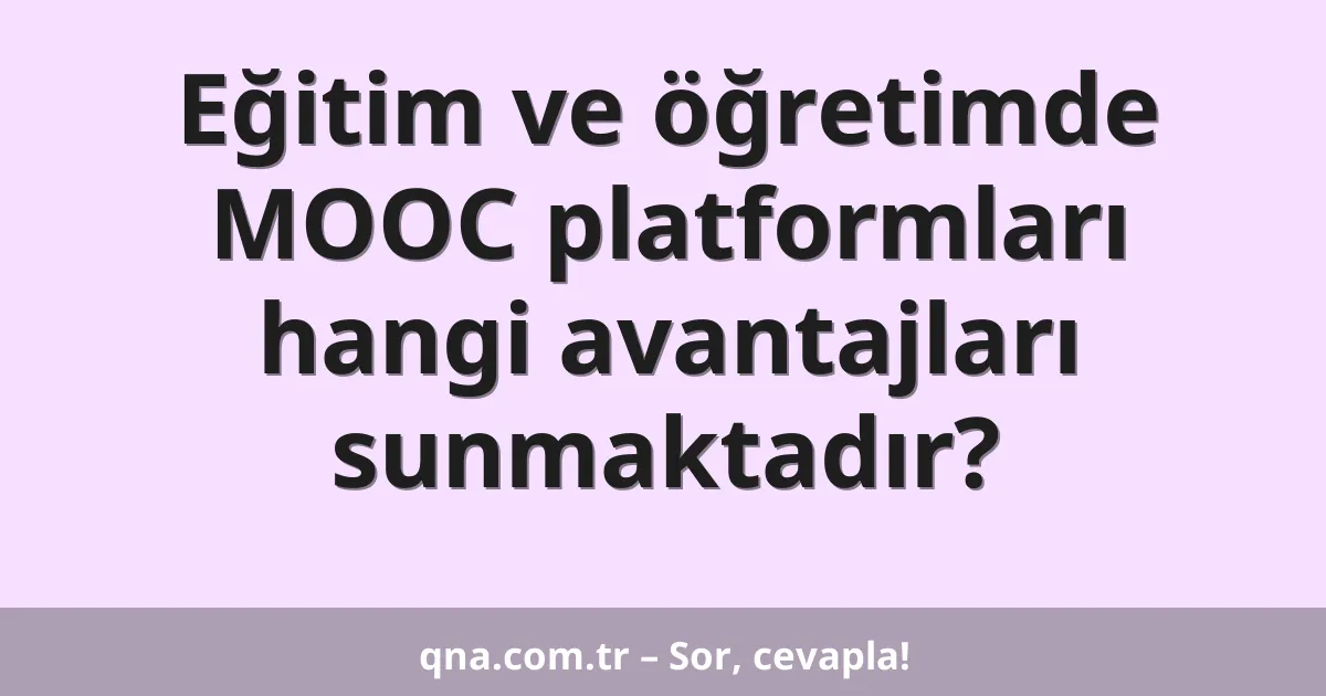 Eğitim ve öğretimde MOOC platformları hangi avantajları sunmaktadır?