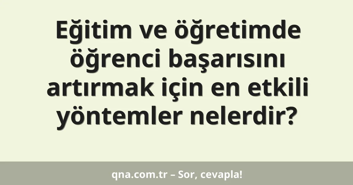 Eğitim ve öğretimde öğrenci başarısını artırmak için en etkili yöntemler nelerdir?