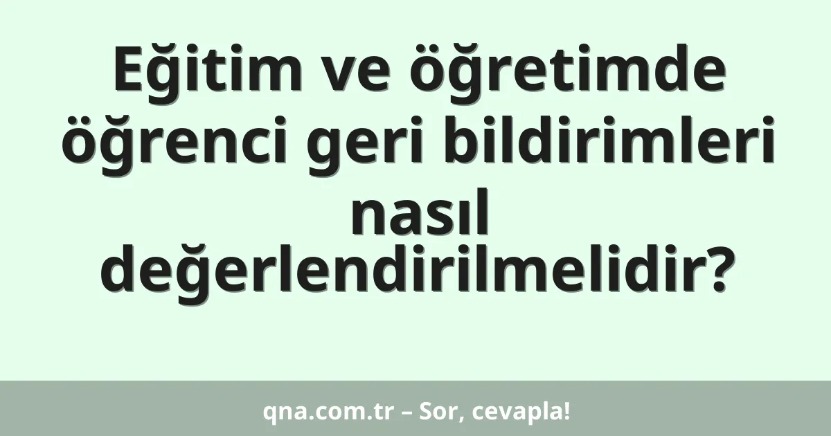 Eğitim ve öğretimde öğrenci geri bildirimleri nasıl değerlendirilmelidir?