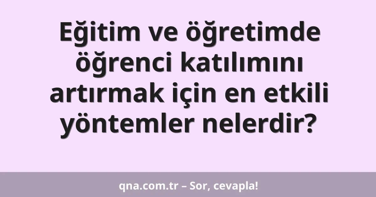 Eğitim ve öğretimde öğrenci katılımını artırmak için en etkili yöntemler nelerdir?